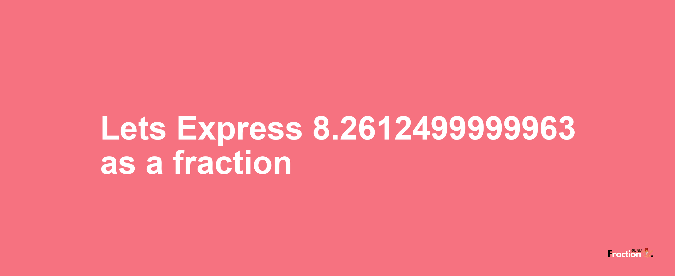 Lets Express 8.2612499999963 as afraction